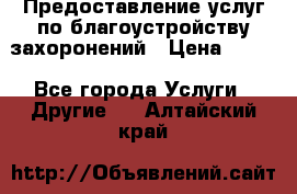 Предоставление услуг по благоустройству захоронений › Цена ­ 100 - Все города Услуги » Другие   . Алтайский край